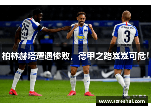 柏林赫塔遭遇惨败，德甲之路岌岌可危！