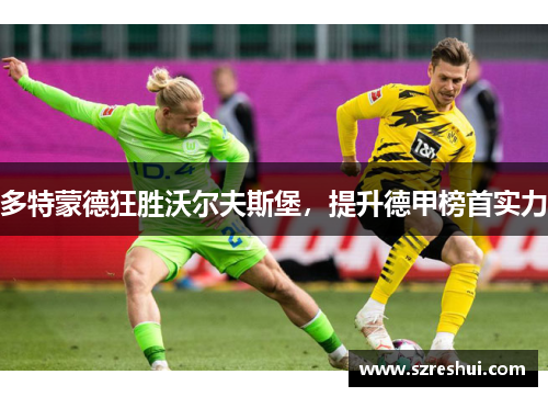 多特蒙德狂胜沃尔夫斯堡，提升德甲榜首实力